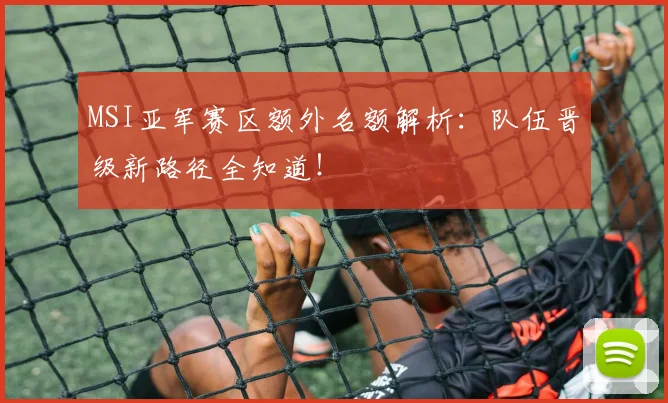 MSI亚军赛区额外名额解析：队伍晋级新路径全知道！