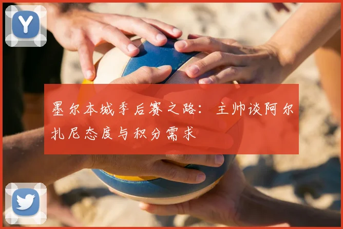 墨尔本城季后赛之路：主帅谈阿尔扎尼态度与积分需求