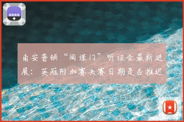 南安普顿“间谍门”听证会最新进展：英冠附加赛决赛日期是否推迟？EFL结果引关注