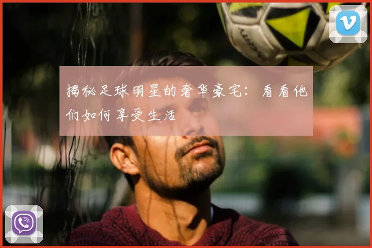 揭秘足球明星的奢华豪宅：看看他们如何享受生活