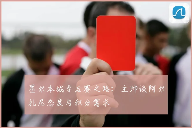 墨尔本城季后赛之路：主帅谈阿尔扎尼态度与积分需求