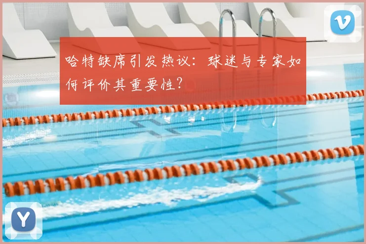哈特缺席引发热议：球迷与专家如何评价其重要性？