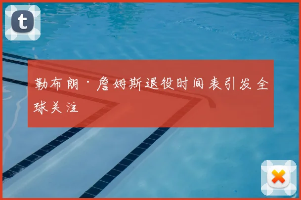 勒布朗·詹姆斯退役时间表引发全球关注