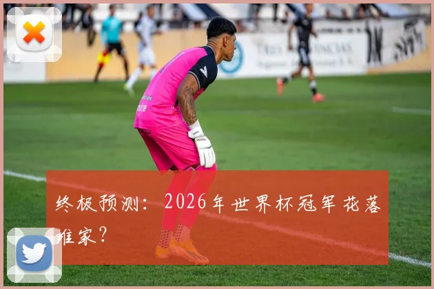 终极预测：2026年世界杯冠军花落谁家？