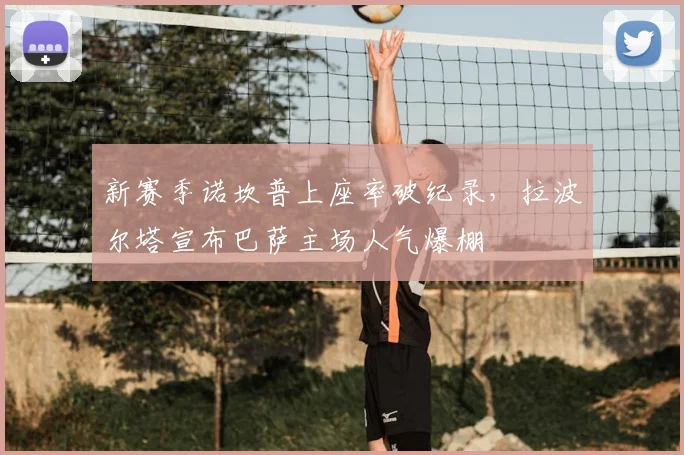 新赛季诺坎普上座率破纪录,拉波尔塔宣布巴萨主场人气爆棚