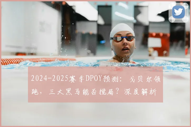 2024-2025赛季DPOY预测：戈贝尔领跑，三大黑马能否搅局？深度解析评选风向