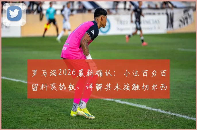 罗马诺2026最新确认：小法百分百留科莫执教，详解其未接触切尔西帅位真实原因