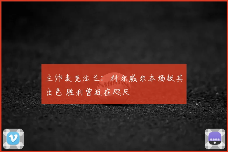 主帅麦克法兰：科尔威尔本场极其出色 胜利曾近在咫尺