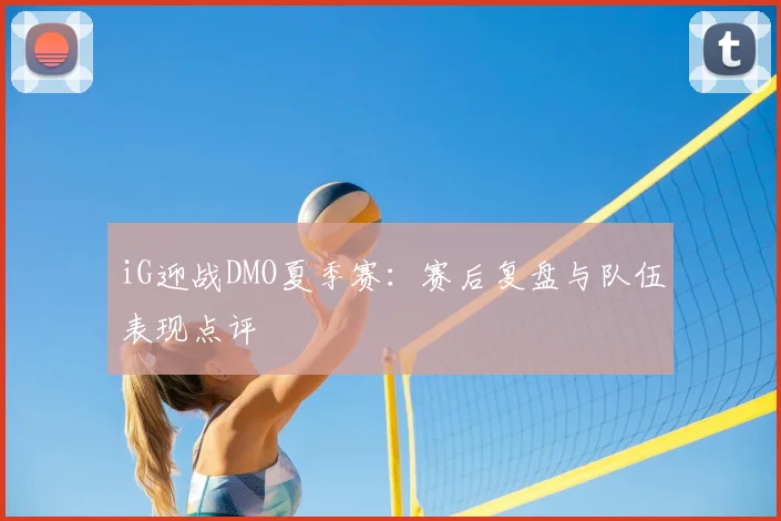 iG迎战DMO夏季赛：赛后复盘与队伍表现点评