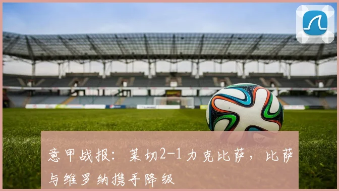 意甲战报：莱切2-1力克比萨，比萨与维罗纳携手降级