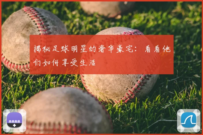 揭秘足球明星的奢华豪宅：看看他们如何享受生活