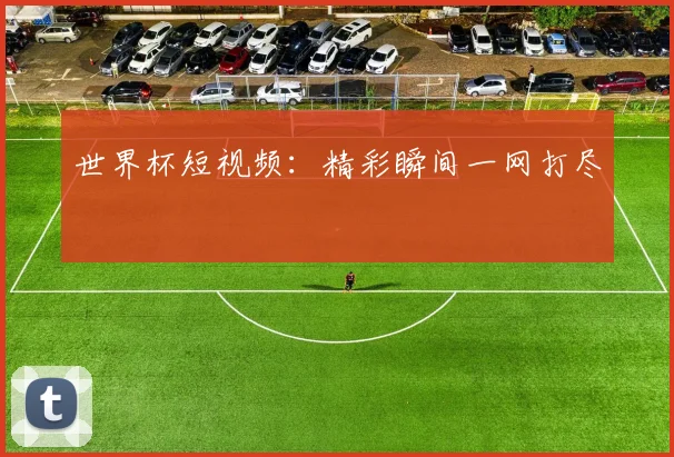 世界杯短视频：精彩瞬间一网打尽