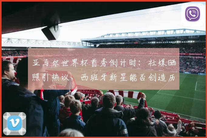 亚马尔世界杯首秀倒计时：社媒晒照引热议，西班牙新星能否创造历史？