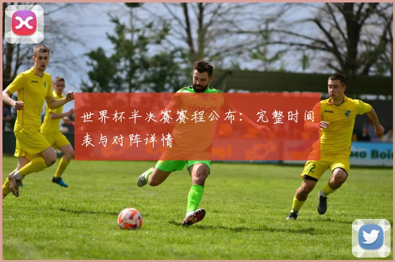 世界杯半决赛赛程公布：完整时间表与对阵详情