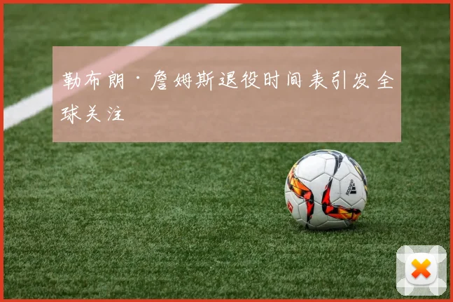 勒布朗·詹姆斯退役时间表引发全球关注