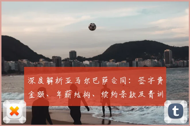 深度解析亚马尔巴萨合同：签字费金额、年薪结构、续约条款及青训分成全揭秘
