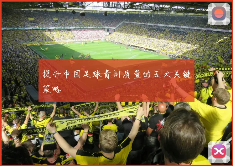 提升中国足球青训质量的五大关键策略