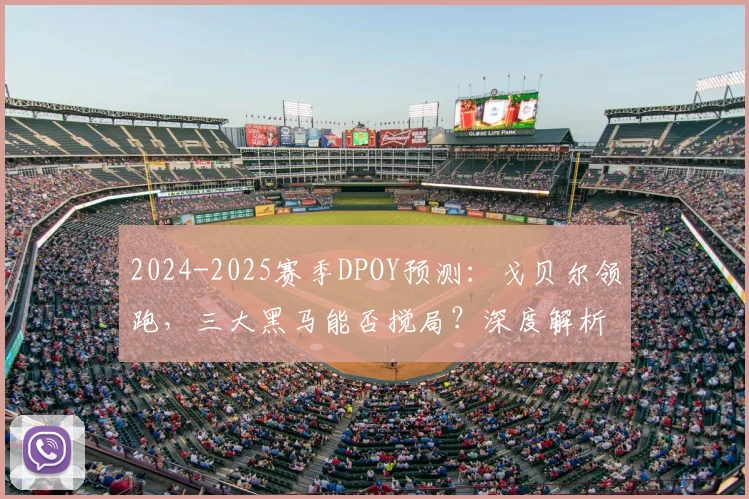 2024-2025赛季DPOY预测：戈贝尔领跑，三大黑马能否搅局？深度解析评选风向