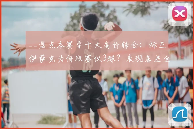 __盘点本赛季十大高价转会：标王伊萨克为何联赛仅3球？表现落差全解析__