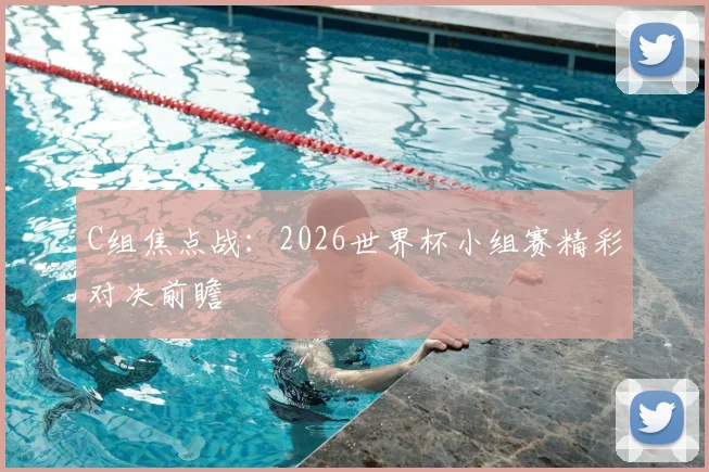 C组焦点战：2026世界杯小组赛精彩对决前瞻