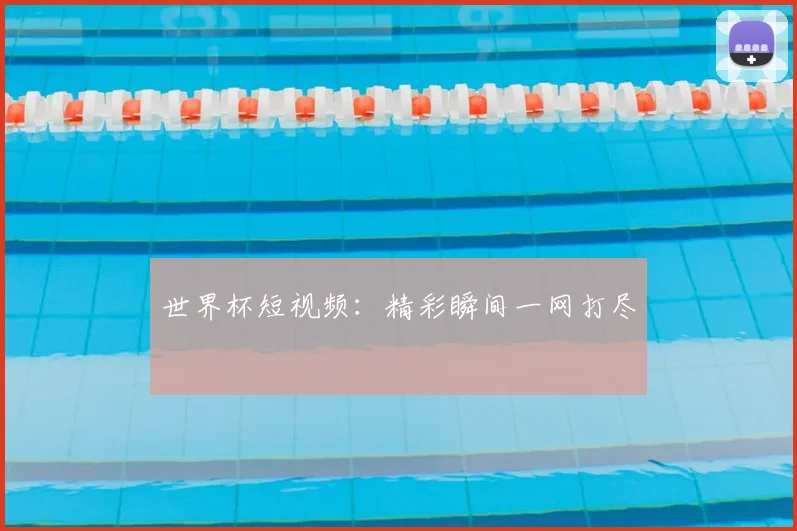 世界杯短视频：精彩瞬间一网打尽