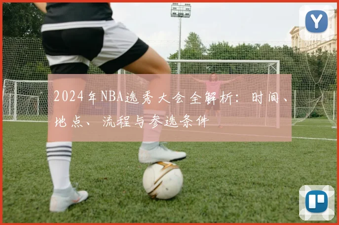 2024年NBA选秀大会全解析：时间、地点、流程与参选条件