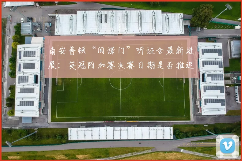 南安普顿“间谍门”听证会最新进展：英冠附加赛决赛日期是否推迟？EFL结果引关注