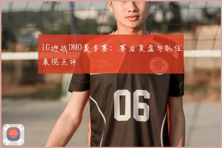 iG迎战DMO夏季赛：赛后复盘与队伍表现点评