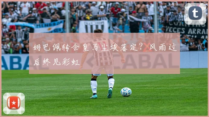 姆巴佩转会皇马尘埃落定?风雨过后终见彩虹