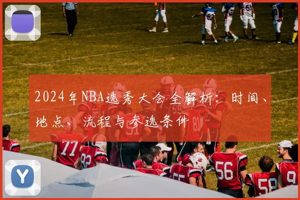 2024年NBA选秀大会全解析：时间、地点、流程与参选条件