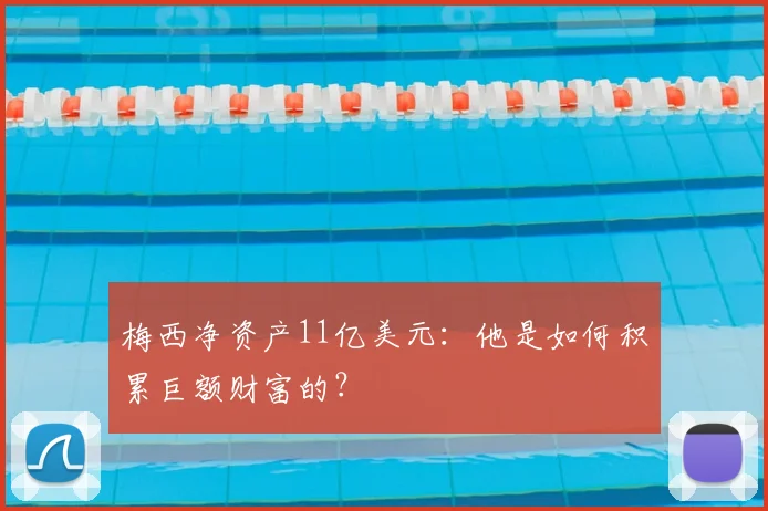 梅西净资产11亿美元：他是如何积累巨额财富的？