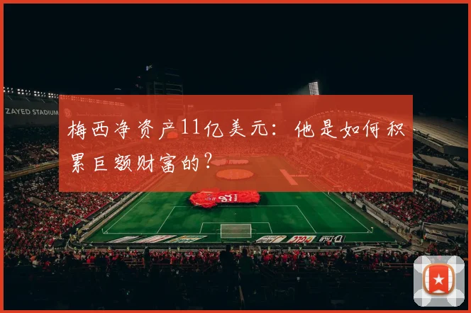 梅西净资产11亿美元：他是如何积累巨额财富的？