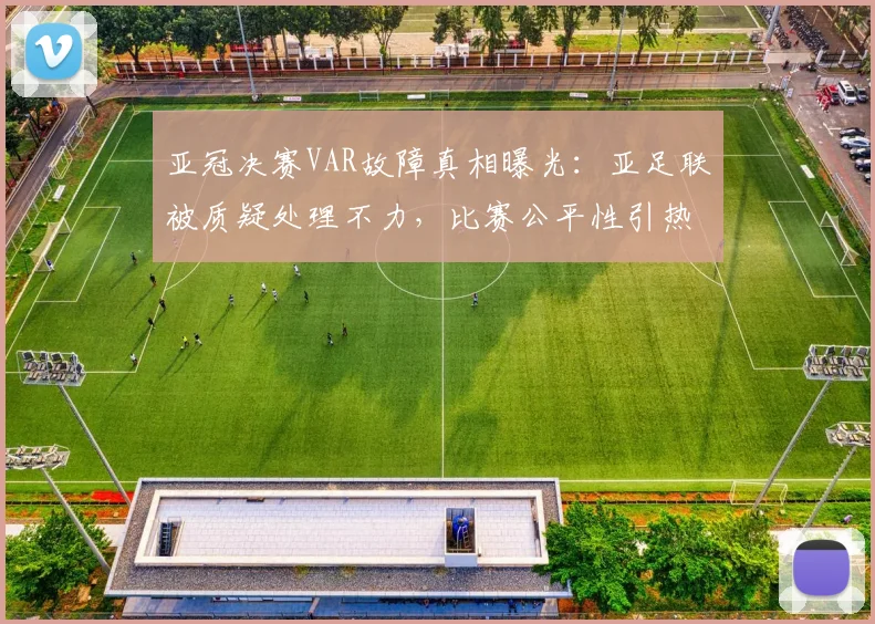 亚冠决赛VAR故障真相曝光：亚足联被质疑处理不力，比赛公平性引热议